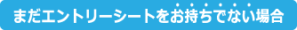 まだエントリーシートをお持ちでない場合